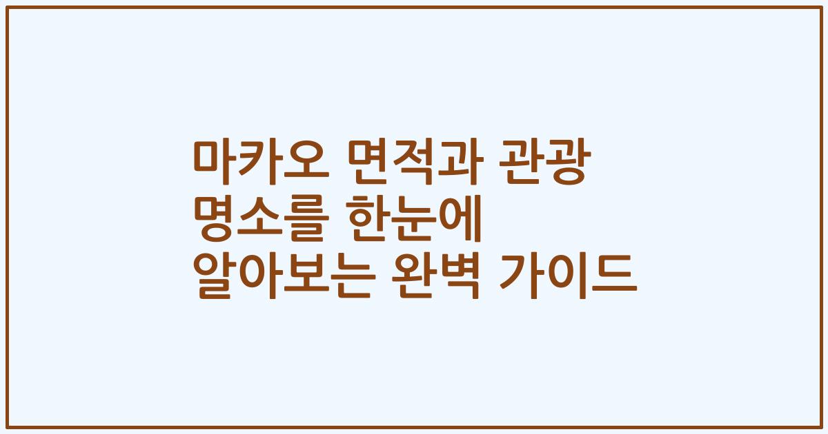 마카오 면적과 관광 명소를 한눈에 알아보는 완벽 가이드
