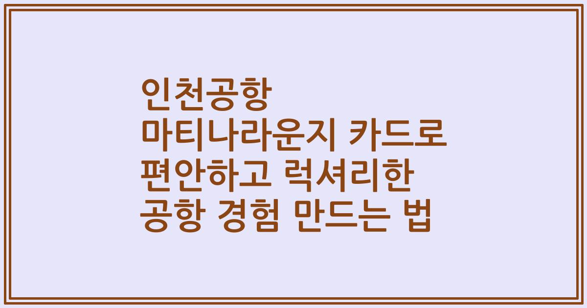 인천공항 마티나라운지 카드로 편안하고 럭셔리한 공항 경험 만드는 법