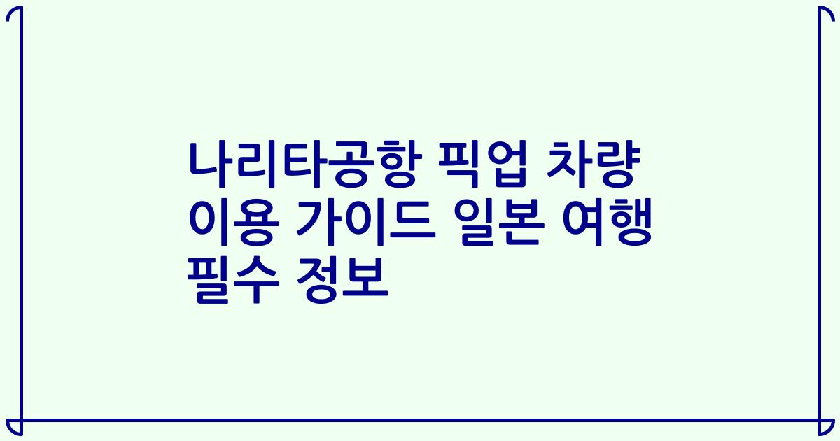나리타공항 픽업 차량 이용 가이드 일본 여행 필수 정보