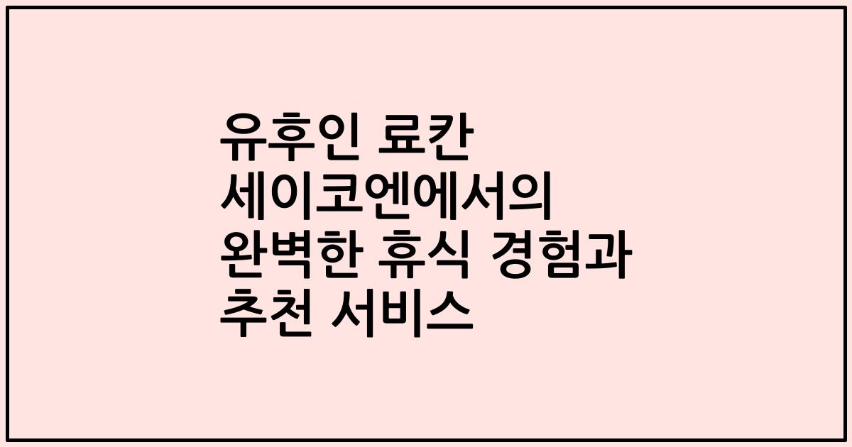 유후인 료칸 세이코엔에서의 완벽한 휴식 경험과 추천 서비스
