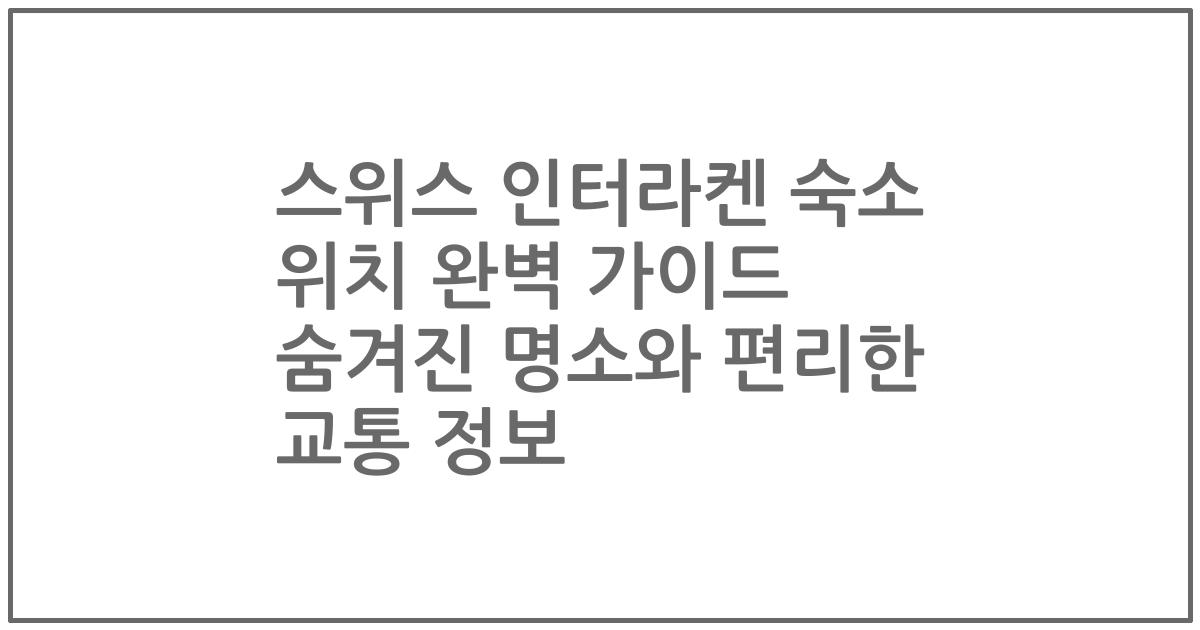 스위스 인터라켄 숙소 위치 완벽 가이드 숨겨진 명소와 편리한 교통 정보