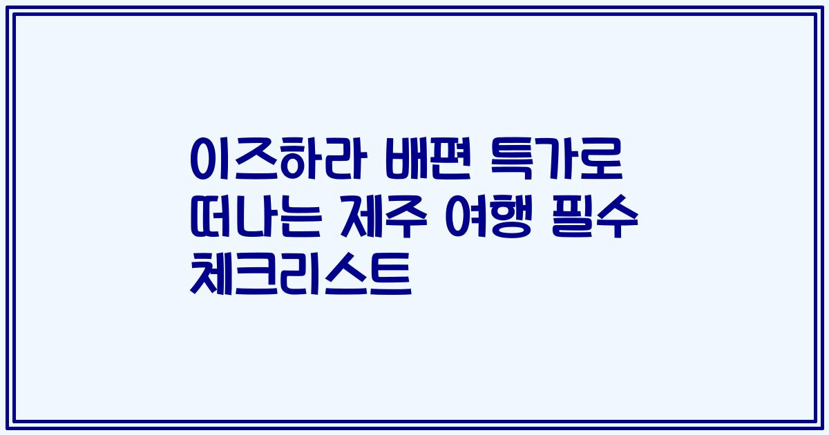 이즈하라 배편 특가로 떠나는 제주 여행 필수 체크리스트