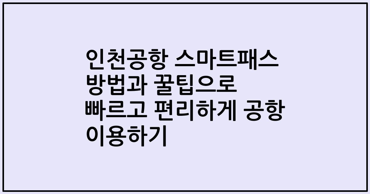 인천공항 스마트패스 방법과 꿀팁으로 빠르고 편리하게 공항 이용하기
