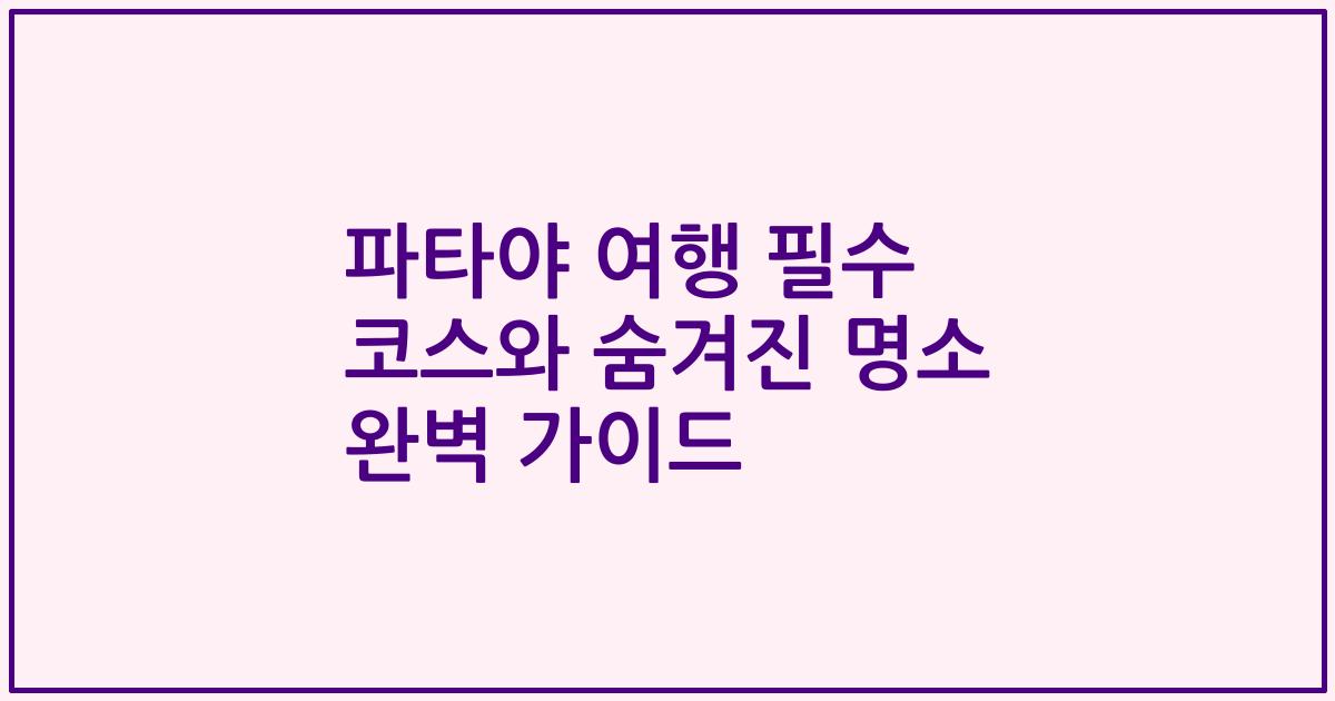 파타야 여행 필수 코스와 숨겨진 명소 완벽 가이드