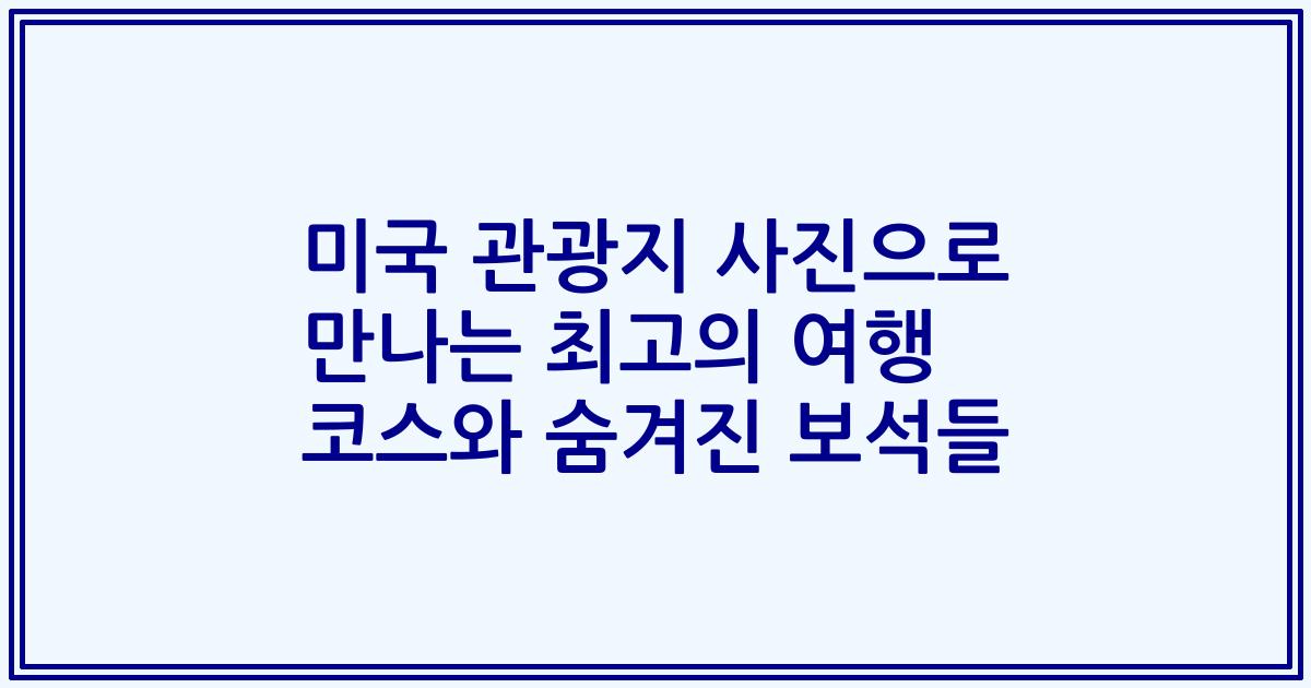 미국 관광지 사진으로 만나는 최고의 여행 코스와 숨겨진 보석들