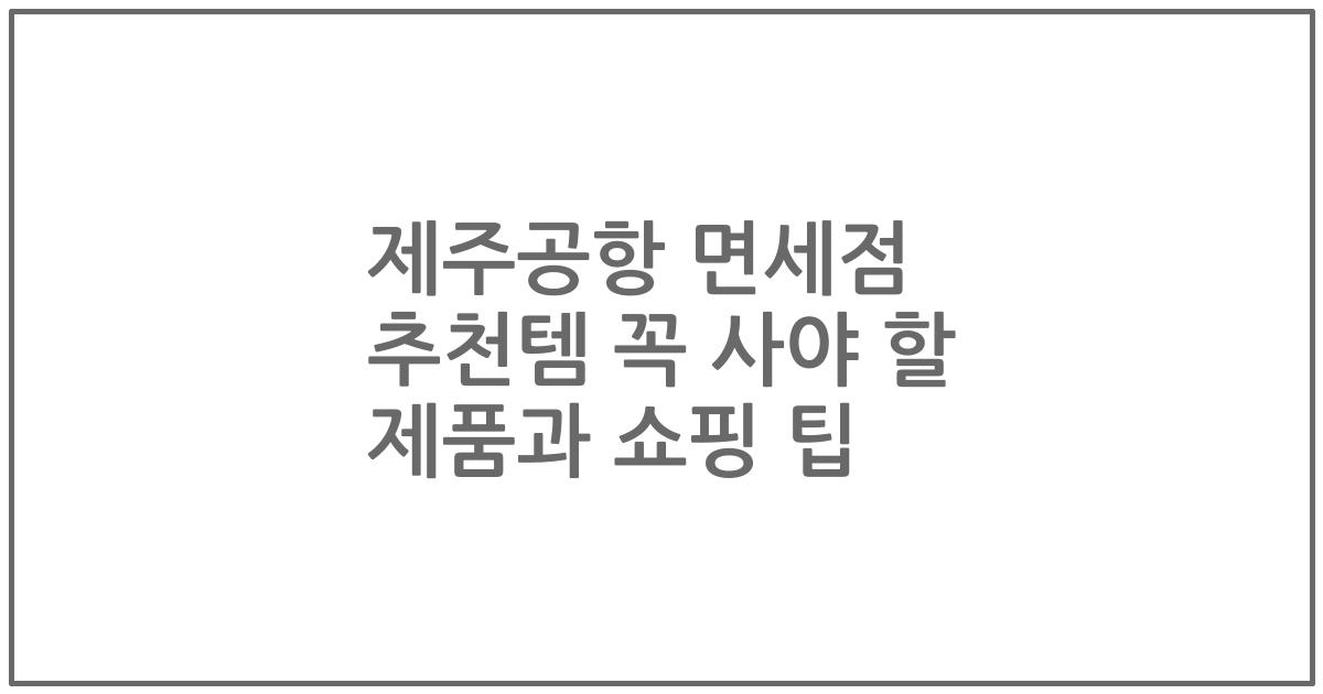 제주공항 면세점 추천템 꼭 사야 할 제품과 쇼핑 팁