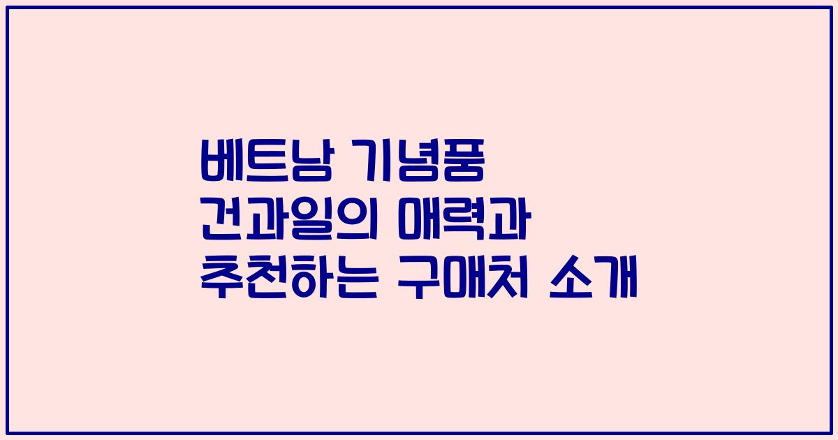 베트남 기념품 건과일의 매력과 추천하는 구매처 소개