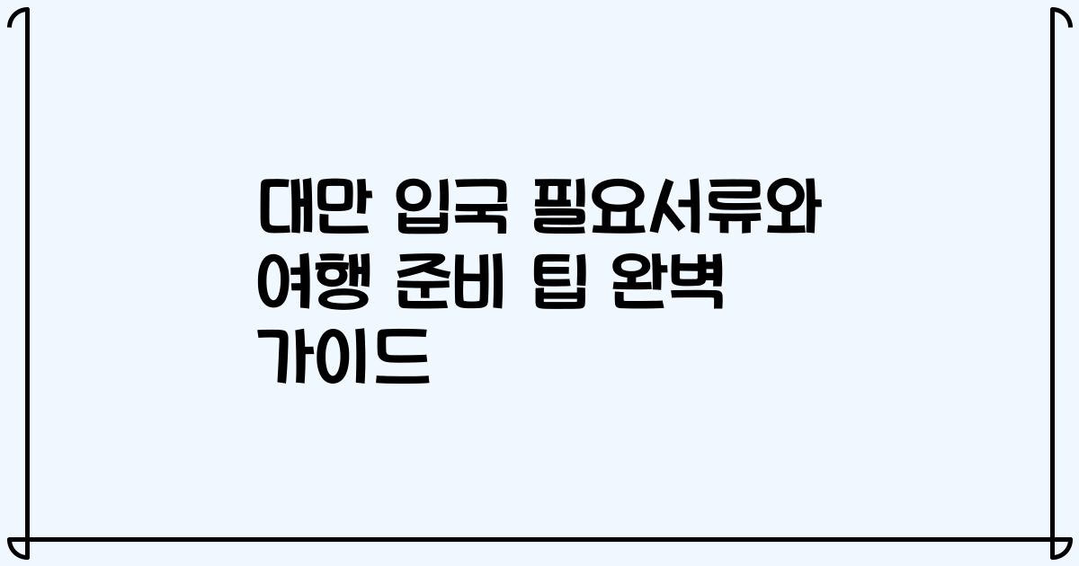 대만 입국 필요서류와 여행 준비 팁 완벽 가이드