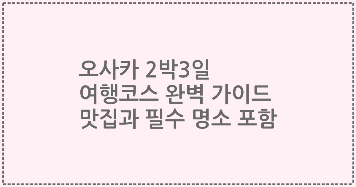 오사카 2박3일 여행코스 완벽 가이드 맛집과 필수 명소 포함