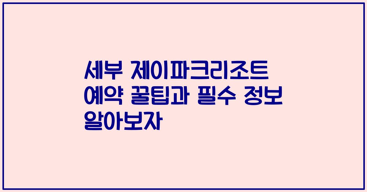 세부 제이파크리조트 예약 꿀팁과 필수 정보 알아보자