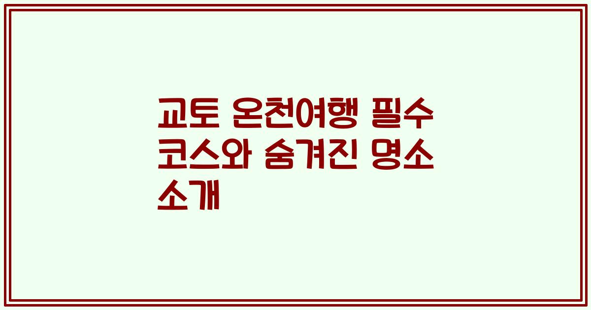 교토 온천여행 필수 코스와 숨겨진 명소 소개