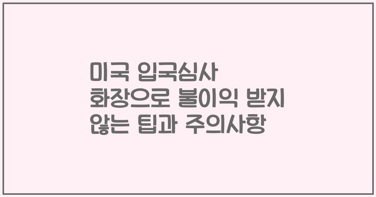 미국 입국심사 화장으로 불이익 받지 않는 팁과 주의사항