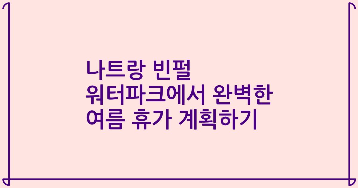 나트랑 빈펄 워터파크에서 완벽한 여름 휴가 계획하기