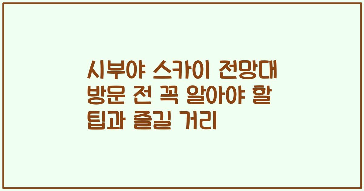 시부야 스카이 전망대 방문 전 꼭 알아야 할 팁과 즐길 거리