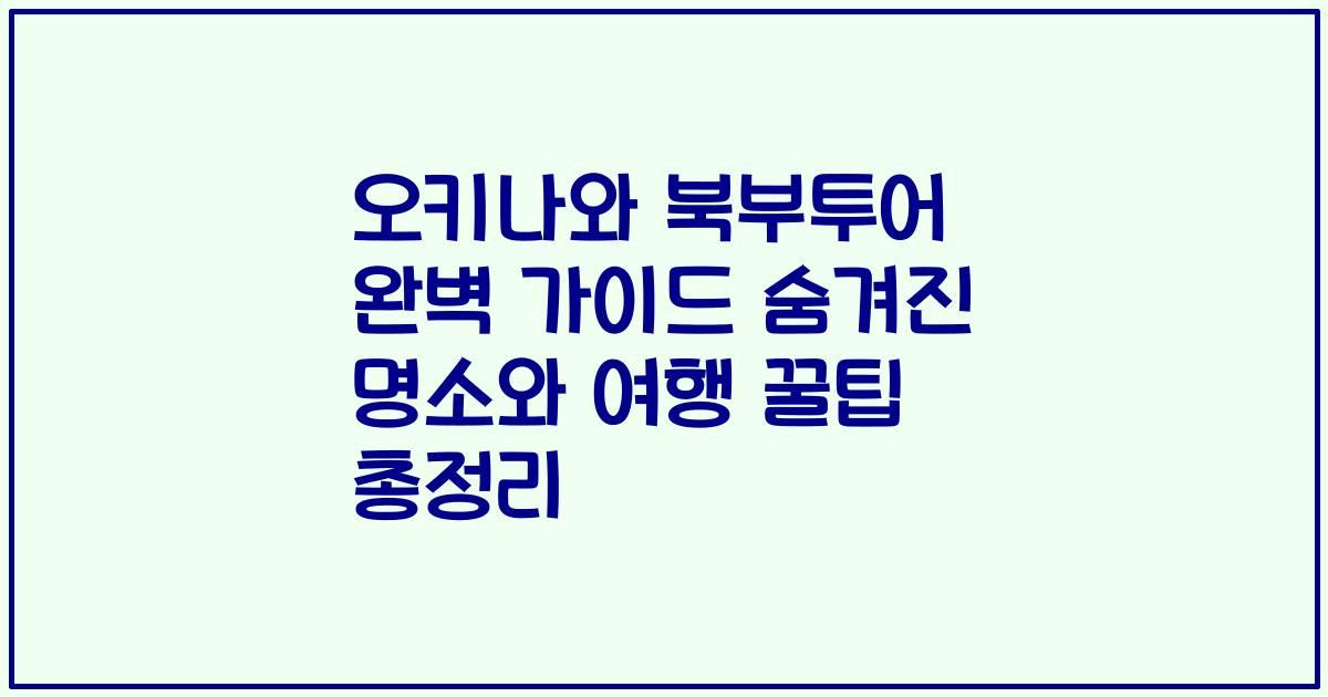 오키나와 북부투어 완벽 가이드 숨겨진 명소와 여행 꿀팁 총정리