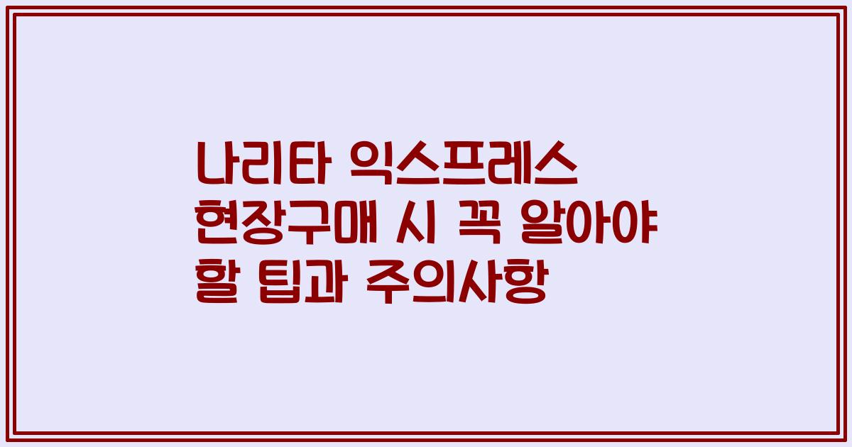 나리타 익스프레스 현장구매 시 꼭 알아야 할 팁과 주의사항