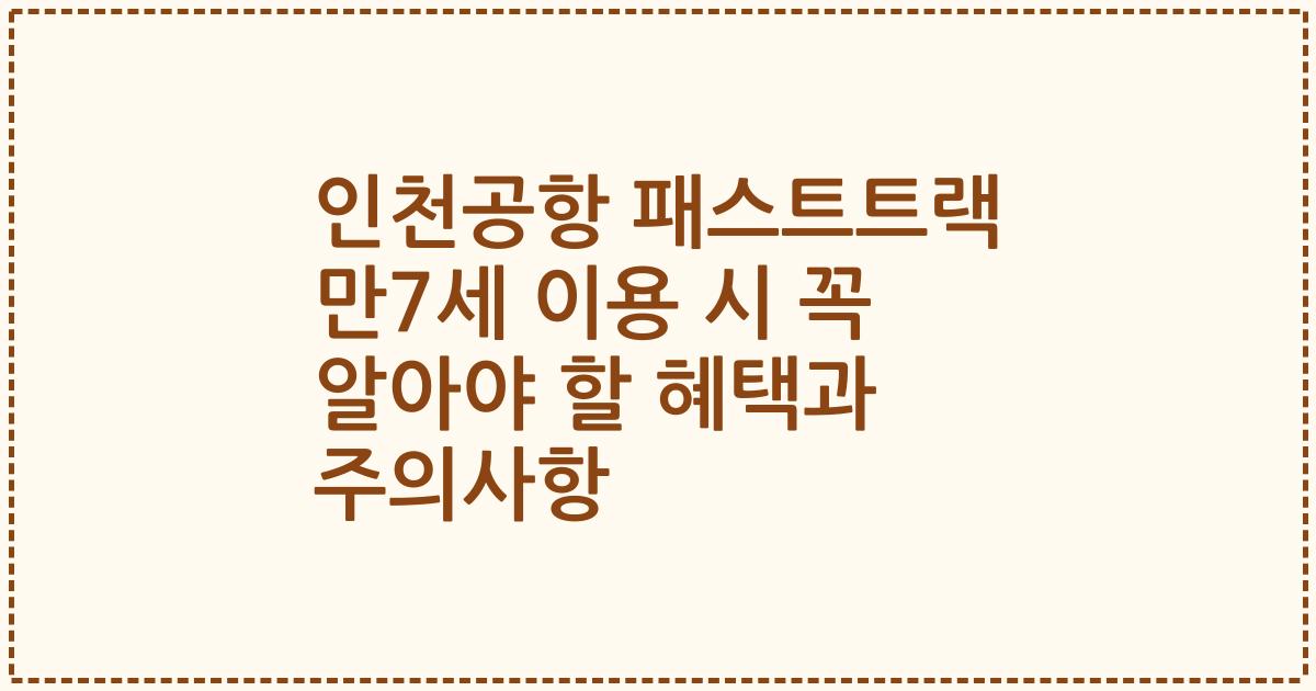 인천공항 패스트트랙 만7세 이용 시 꼭 알아야 할 혜택과 주의사항