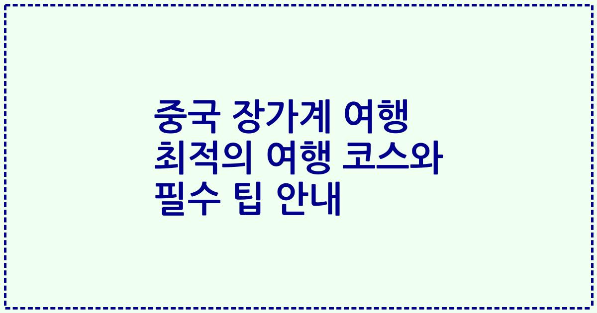 중국 장가계 여행 최적의 여행 코스와 필수 팁 안내