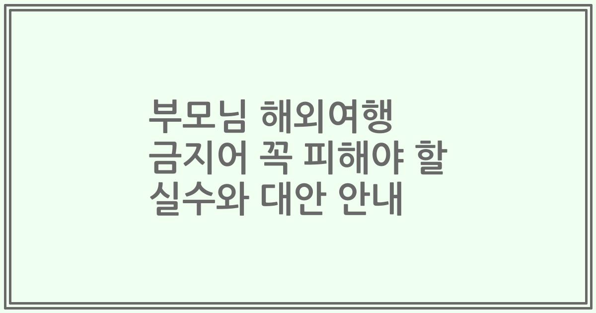 부모님 해외여행 금지어 꼭 피해야 할 실수와 대안 안내