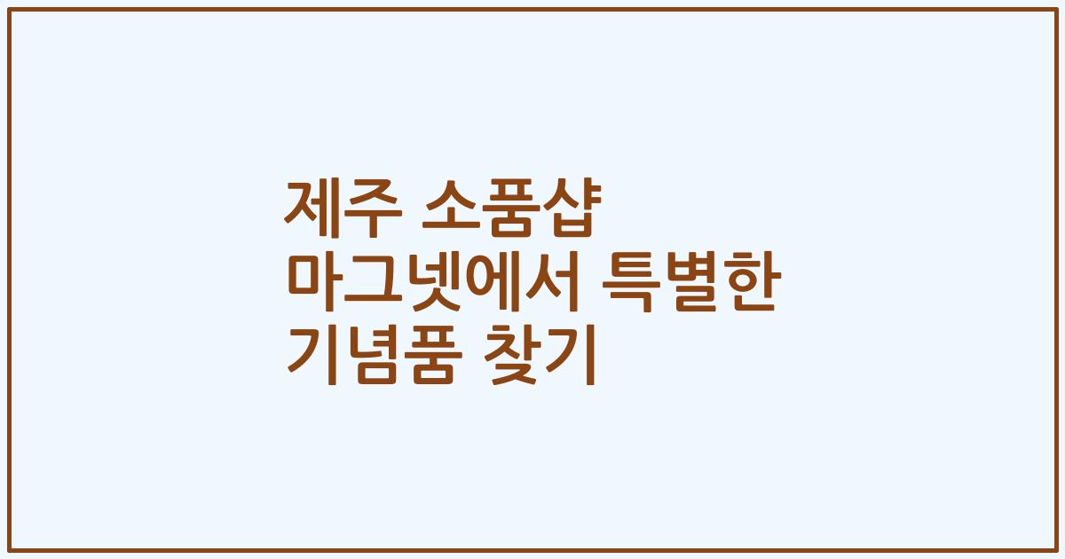 제주 소품샵 마그넷에서 특별한 기념품 찾기