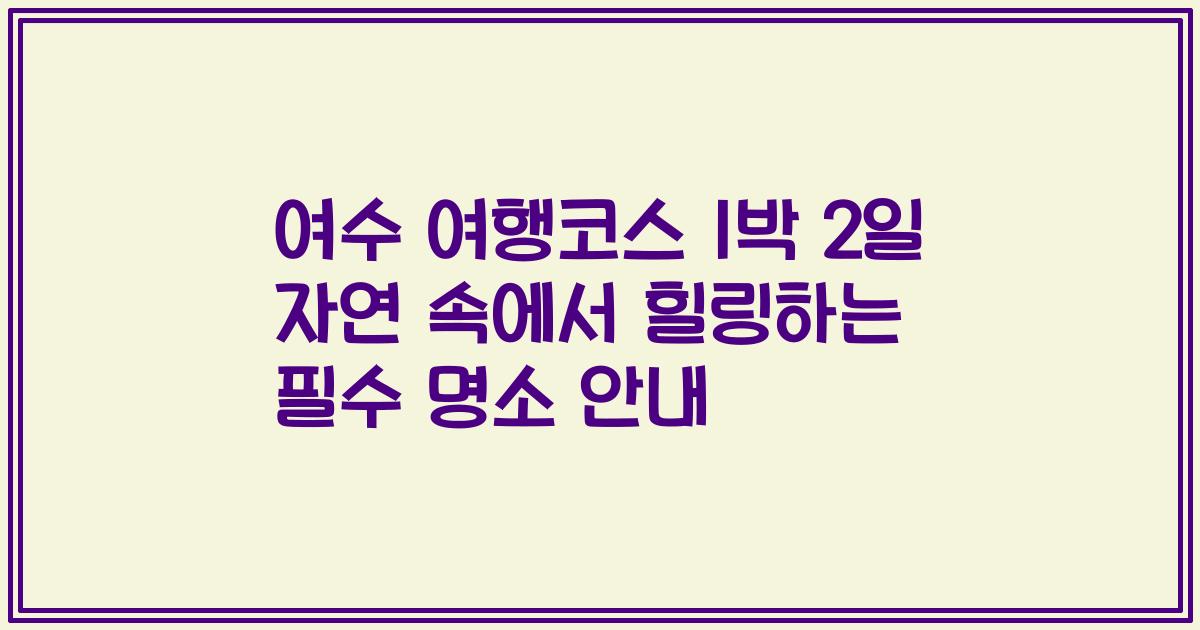 여수 여행코스 1박 2일 자연 속에서 힐링하는 필수 명소 안내