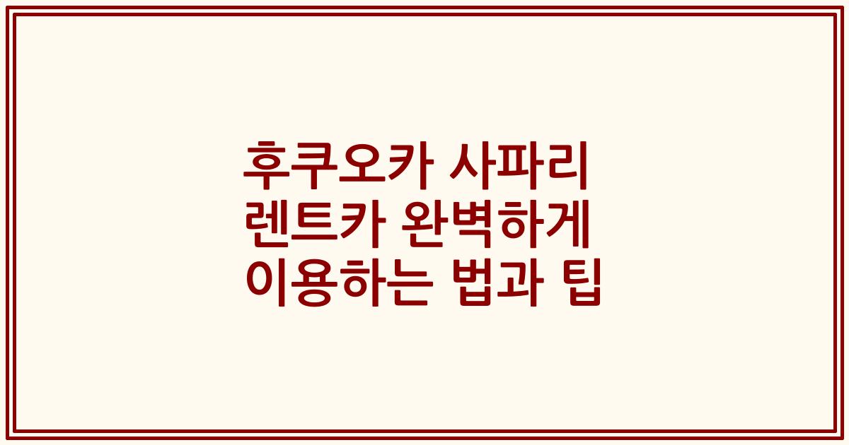 후쿠오카 사파리 렌트카 완벽하게 이용하는 법과 팁