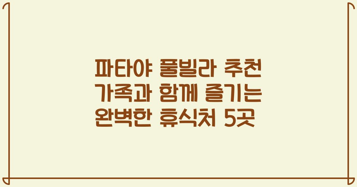 파타야 풀빌라 추천 가족과 함께 즐기는 완벽한 휴식처 5곳
