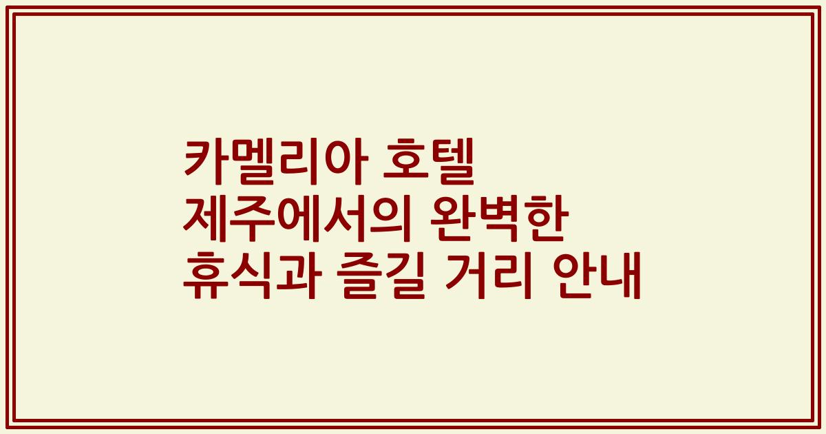 카멜리아 호텔 제주에서의 완벽한 휴식과 즐길 거리 안내