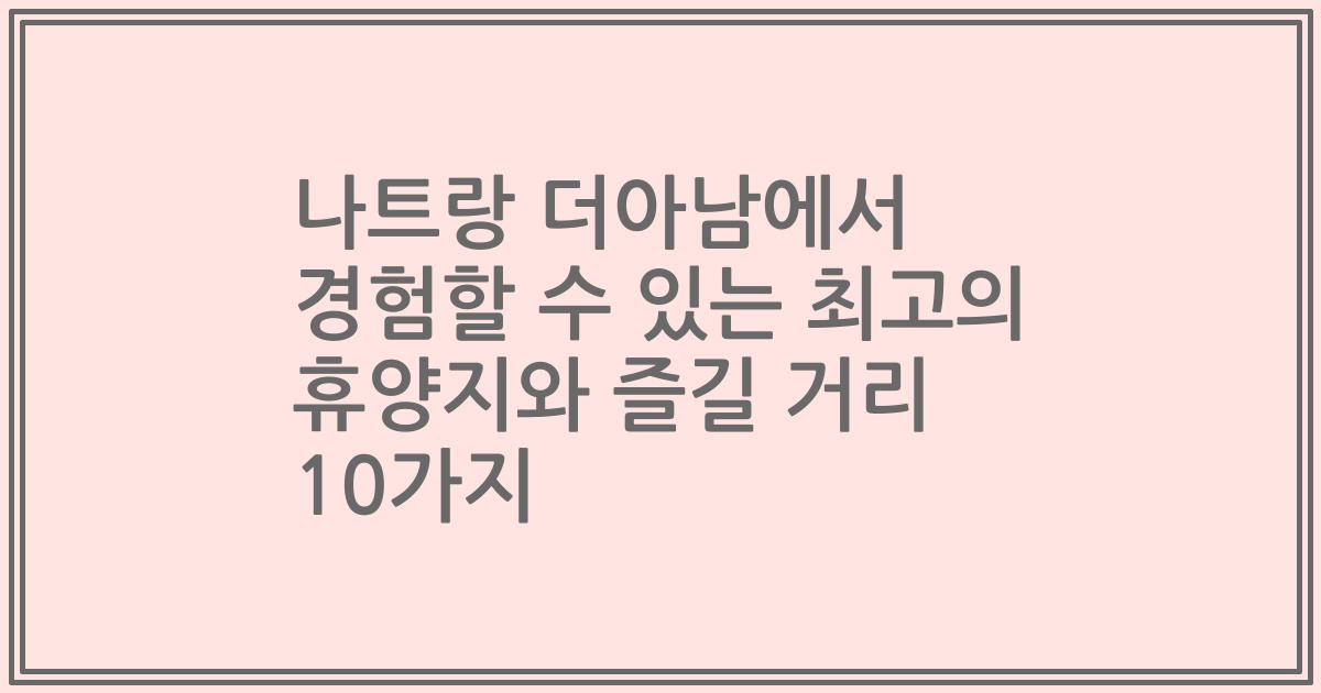 나트랑 더아남에서 경험할 수 있는 최고의 휴양지와 즐길 거리 10가지