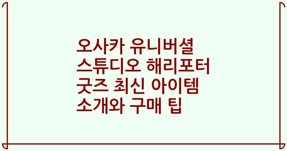 오사카 유니버셜 스튜디오 해리포터 굿즈 최신 아이템 소개와 구매 팁