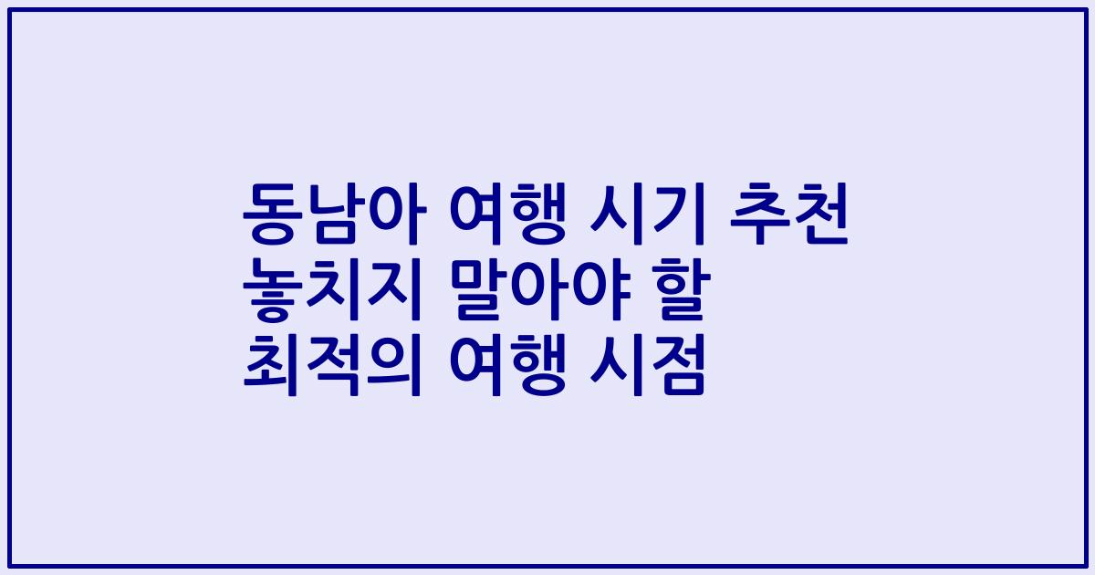동남아 여행 시기 추천 놓치지 말아야 할 최적의 여행 시점