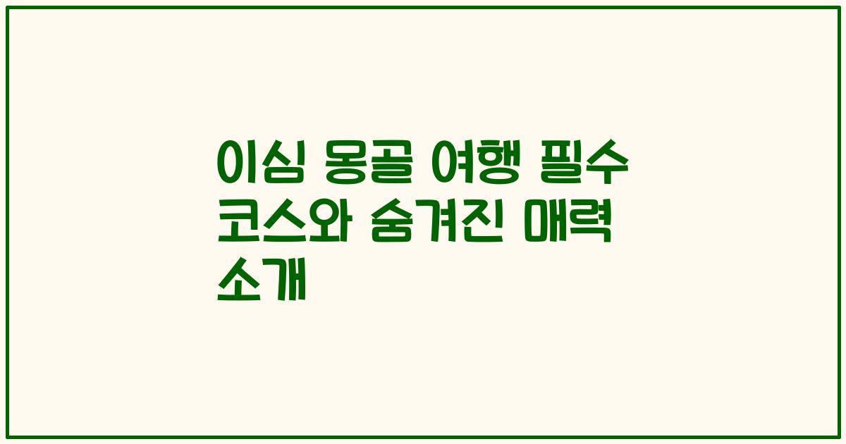 이심 몽골 여행 필수 코스와 숨겨진 매력 소개